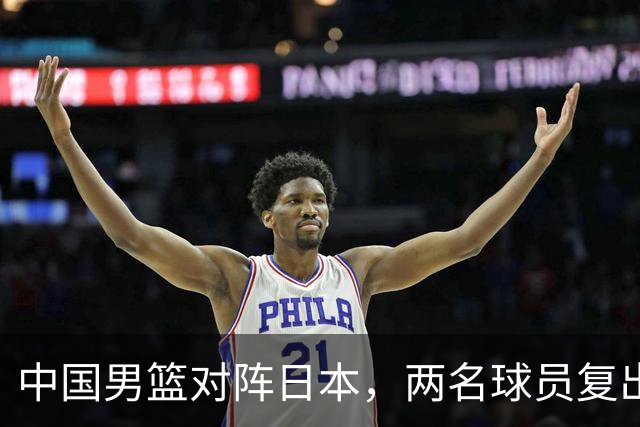 中国男篮对阵日本，两名球员复出，首发和轮换阵容将发生变化
