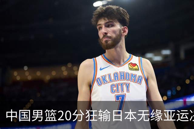中国男篮20分狂输日本无缘亚运决赛！开幕式倒计时，胡明轩担旗手